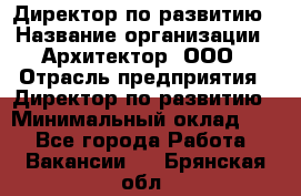 Директор по развитию › Название организации ­ Архитектор, ООО › Отрасль предприятия ­ Директор по развитию › Минимальный оклад ­ 1 - Все города Работа » Вакансии   . Брянская обл.